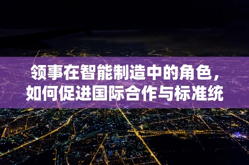 领事在智能制造中的角色，如何促进国际合作与标准统一？