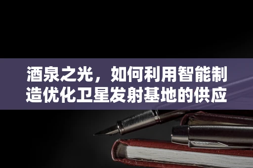 酒泉之光，如何利用智能制造优化卫星发射基地的供应链管理？