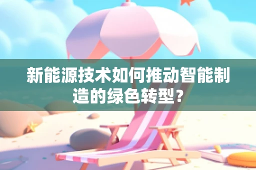 新能源技术如何推动智能制造的绿色转型？
