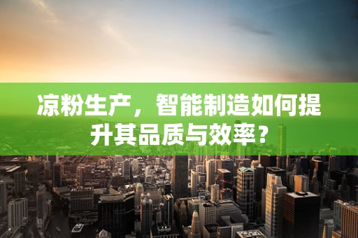 凉粉生产，智能制造如何提升其品质与效率？