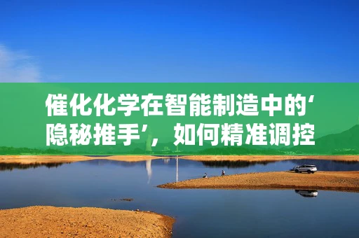 催化化学在智能制造中的‘隐秘推手’，如何精准调控生产过程？