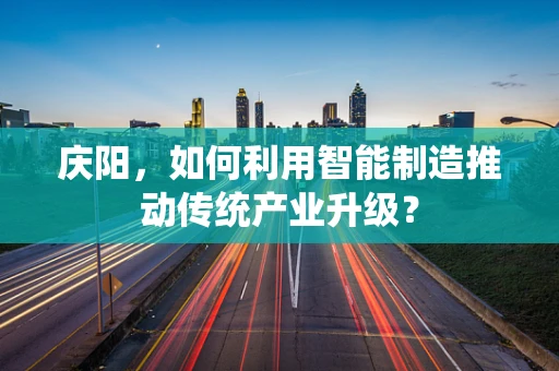 庆阳，如何利用智能制造推动传统产业升级？