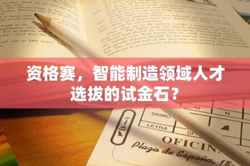 资格赛，智能制造领域人才选拔的试金石？