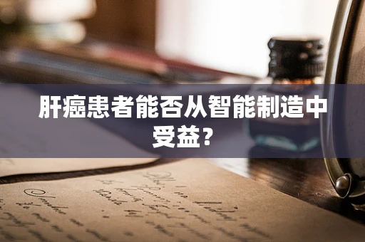 肝癌患者能否从智能制造中受益？