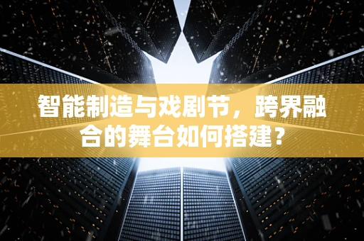 智能制造与戏剧节，跨界融合的舞台如何搭建？