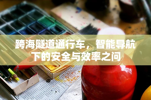 跨海隧道通行车，智能导航下的安全与效率之问