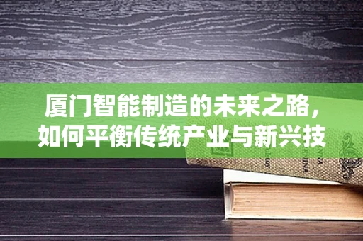 厦门智能制造的未来之路，如何平衡传统产业与新兴技术的融合？