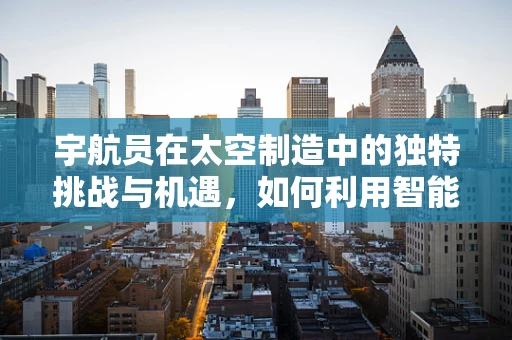 宇航员在太空制造中的独特挑战与机遇，如何利用智能制造技术？