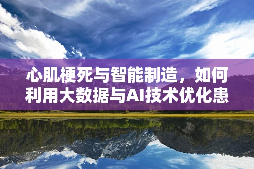 心肌梗死与智能制造，如何利用大数据与AI技术优化患者救治流程？