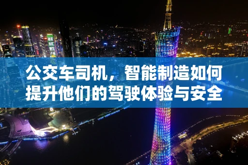 公交车司机，智能制造如何提升他们的驾驶体验与安全？