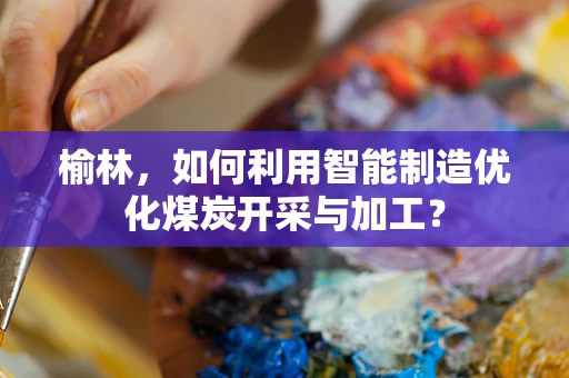 榆林，如何利用智能制造优化煤炭开采与加工？
