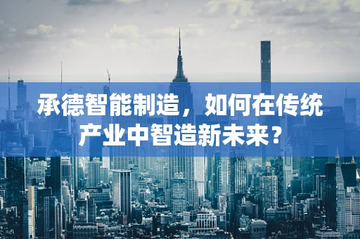 承德智能制造，如何在传统产业中智造新未来？