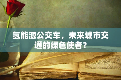 氢能源公交车，未来城市交通的绿色使者？