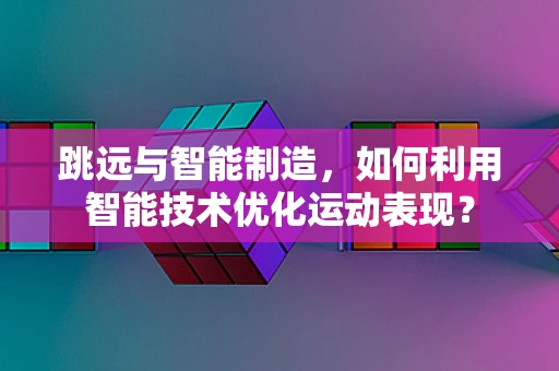 跳远与智能制造，如何利用智能技术优化运动表现？