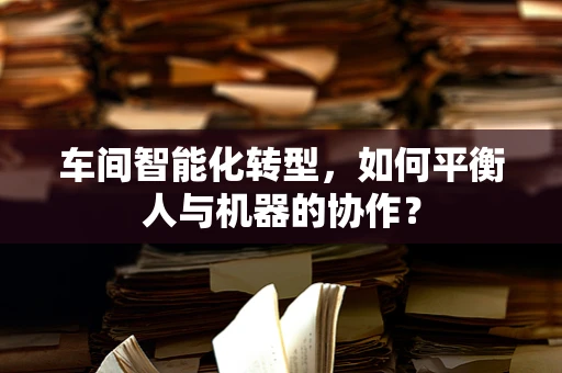 车间智能化转型，如何平衡人与机器的协作？