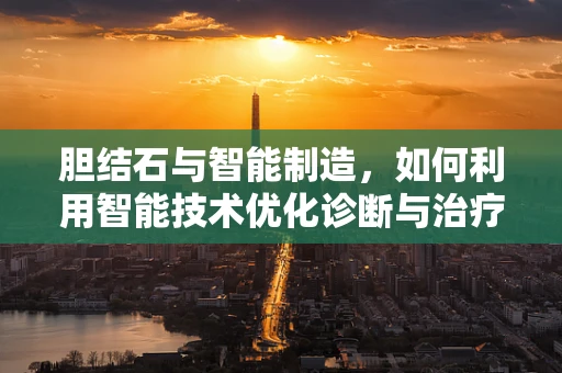胆结石与智能制造，如何利用智能技术优化诊断与治疗？