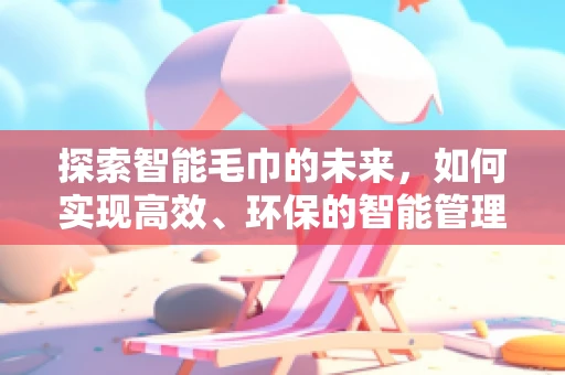 探索智能毛巾的未来，如何实现高效、环保的智能管理？