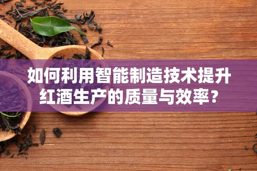 如何利用智能制造技术提升红酒生产的质量与效率？