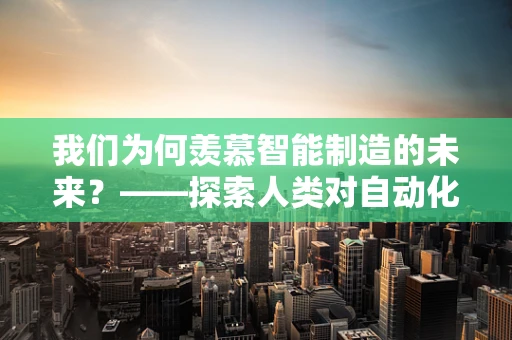 我们为何羡慕智能制造的未来？——探索人类对自动化生产线的向往与期待