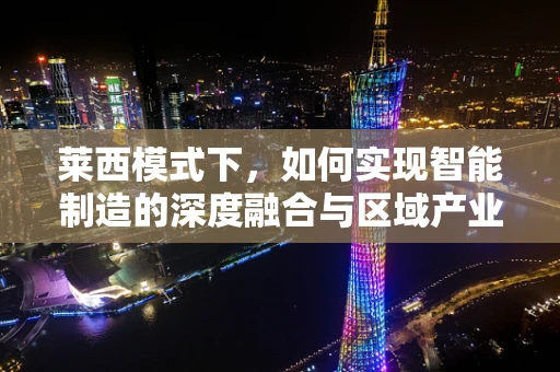 莱西模式下，如何实现智能制造的深度融合与区域产业升级？