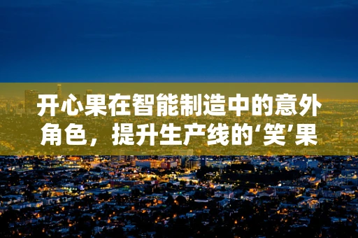 开心果在智能制造中的意外角色，提升生产线的‘笑’果！