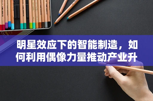 明星效应下的智能制造，如何利用偶像力量推动产业升级？