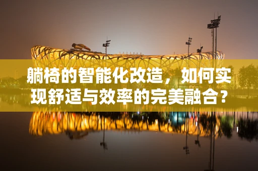 躺椅的智能化改造，如何实现舒适与效率的完美融合？