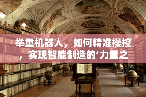 举重机器人，如何精准操控，实现智能制造的‘力量之美’？