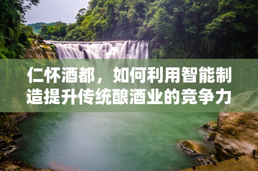 仁怀酒都，如何利用智能制造提升传统酿酒业的竞争力？