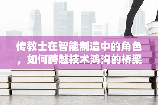 传教士在智能制造中的角色，如何跨越技术鸿沟的桥梁？