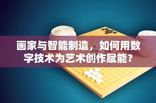 画家与智能制造，如何用数字技术为艺术创作赋能？