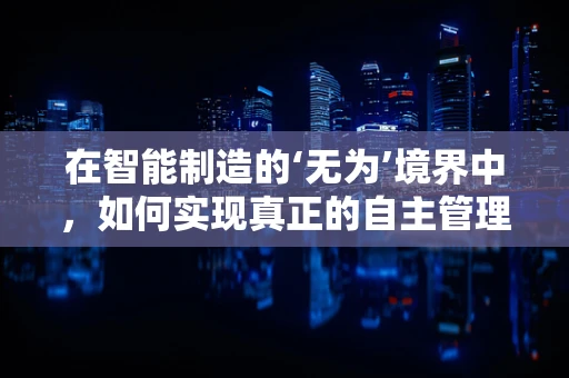 在智能制造的‘无为’境界中，如何实现真正的自主管理？