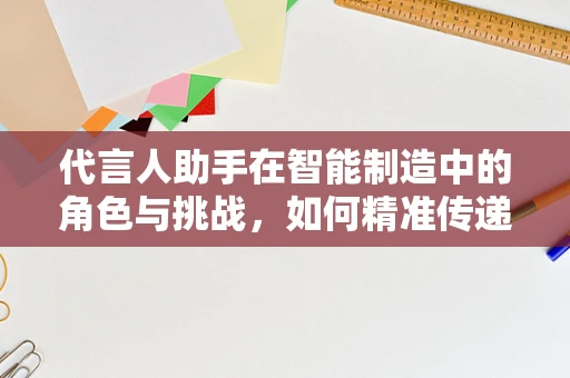 代言人助手在智能制造中的角色与挑战，如何精准传递智能价值？
