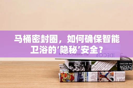 马桶密封圈，如何确保智能卫浴的‘隐秘’安全？