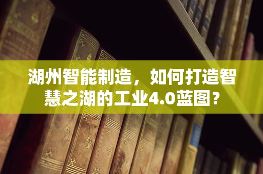 湖州智能制造，如何打造智慧之湖的工业4.0蓝图？