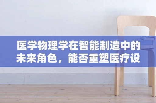 医学物理学在智能制造中的未来角色，能否重塑医疗设备与治疗？