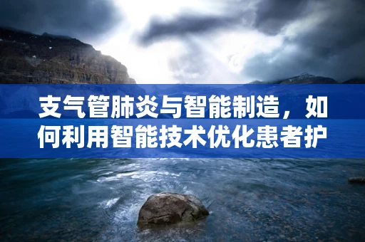 支气管肺炎与智能制造，如何利用智能技术优化患者护理流程？