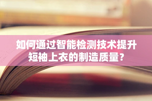 如何通过智能检测技术提升短袖上衣的制造质量？