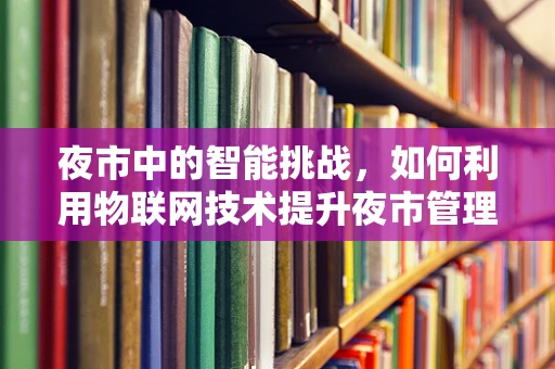 夜市中的智能挑战，如何利用物联网技术提升夜市管理效率？