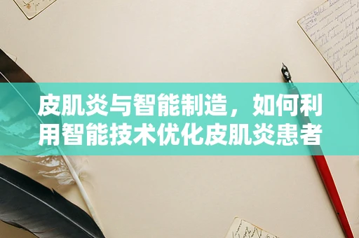 皮肌炎与智能制造，如何利用智能技术优化皮肌炎患者护理流程？