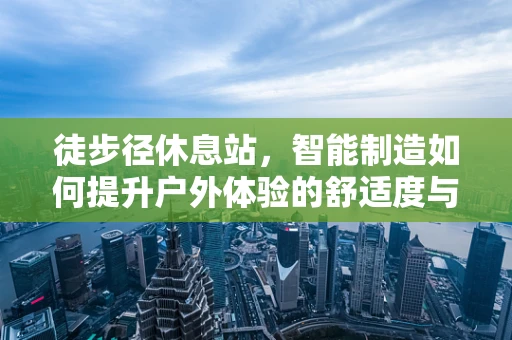 徒步径休息站，智能制造如何提升户外体验的舒适度与安全性？