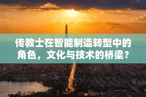 传教士在智能制造转型中的角色，文化与技术的桥梁？