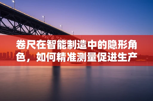 卷尺在智能制造中的隐形角色，如何精准测量促进生产效率？