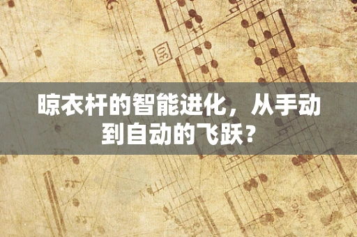 晾衣杆的智能进化，从手动到自动的飞跃？