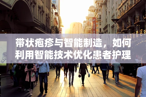带状疱疹与智能制造，如何利用智能技术优化患者护理流程？
