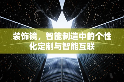 装饰镜，智能制造中的个性化定制与智能互联