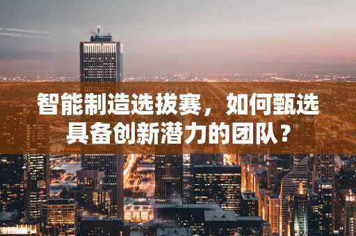 智能制造选拔赛，如何甄选具备创新潜力的团队？