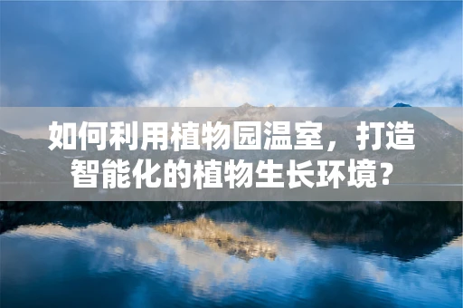 如何利用植物园温室，打造智能化的植物生长环境？
