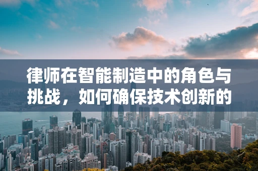 律师在智能制造中的角色与挑战，如何确保技术创新的合法性？