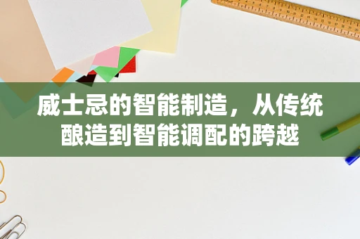 威士忌的智能制造，从传统酿造到智能调配的跨越